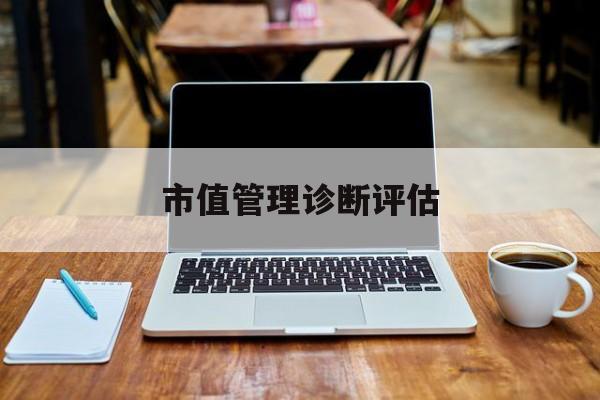 市值管理诊断评估(市值评估用什么方法评估)济南市