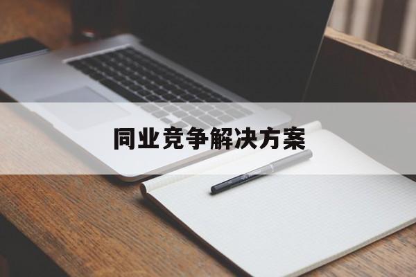 同业竞争解决方案(同业竞争解决方案怎么写)济南市