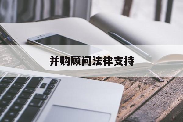 并购顾问法律支持(并购顾问法律支持机制)济南市
