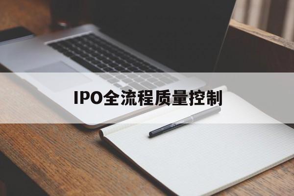 IPO全流程质量控制(ipo全流程质量控制是什么)济南市